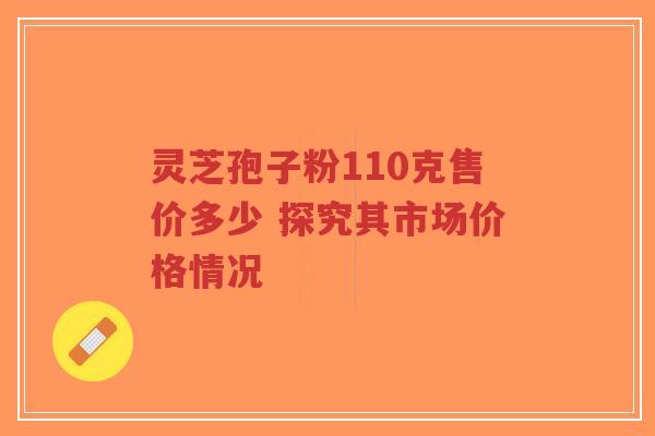 灵芝孢子粉110克售价多少 探究其市场价格情况-第1张图片-超越