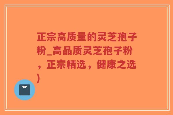 正宗高质量的灵芝孢子粉_高品质灵芝孢子粉，正宗精选，健康之选)-第1张图片-超越