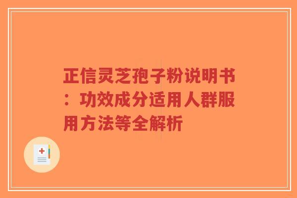 正信灵芝孢子粉说明书：功效成分适用人群服用方法等全解析-第1张图片-超越