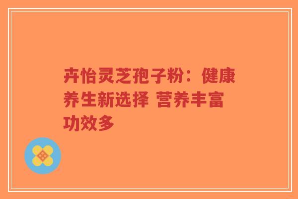 卉怡灵芝孢子粉：健康养生新选择 营养丰富功效多-第1张图片-超越