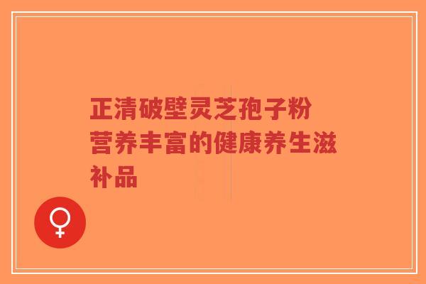 正清破壁灵芝孢子粉 营养丰富的健康养生滋补品-第1张图片-超越
