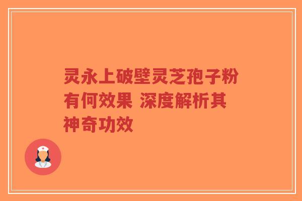 灵永上破壁灵芝孢子粉有何效果 深度解析其神奇功效-第1张图片-超越