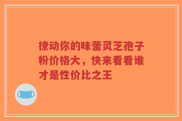 撩动你的味蕾灵芝孢子粉价格大，快来看看谁才是性价比之王-第1张图片-超越
