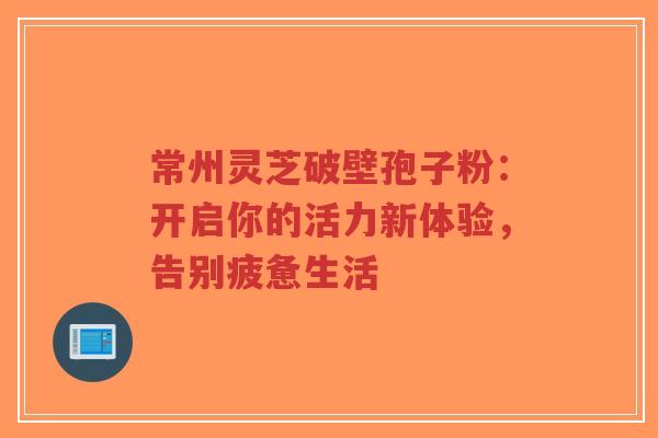 常州灵芝破壁孢子粉：开启你的活力新体验，告别疲惫生活-第1张图片-超越