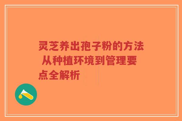 灵芝养出孢子粉的方法 从种植环境到管理要点全解析-第1张图片-超越