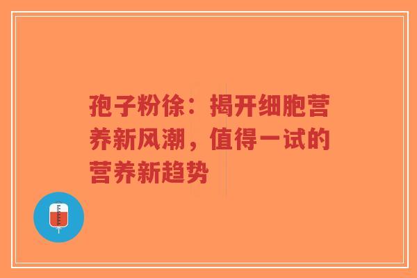 孢子粉徐：揭开细胞营养新风潮，值得一试的营养新趋势-第1张图片-超越