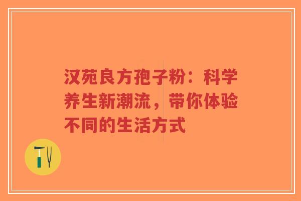 汉苑良方孢子粉：科学养生新潮流，带你体验不同的生活方式-第1张图片-超越