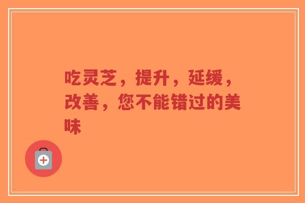 吃灵芝，提升，延缓，改善，您不能错过的美味-第1张图片-超越