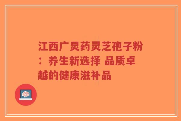 江西广炅药灵芝孢子粉：养生新选择 品质卓越的健康滋补品-第1张图片-超越
