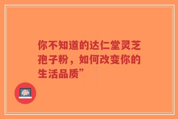 你不知道的达仁堂灵芝孢子粉，如何改变你的生活品质”-第1张图片-超越