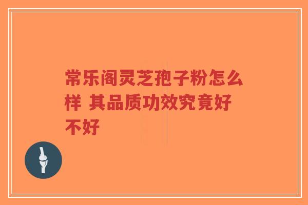 常乐阁灵芝孢子粉怎么样 其品质功效究竟好不好-第1张图片-超越