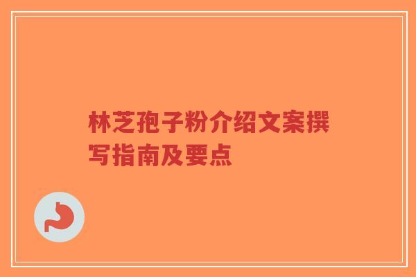 林芝孢子粉介绍文案撰写指南及要点-第1张图片-超越