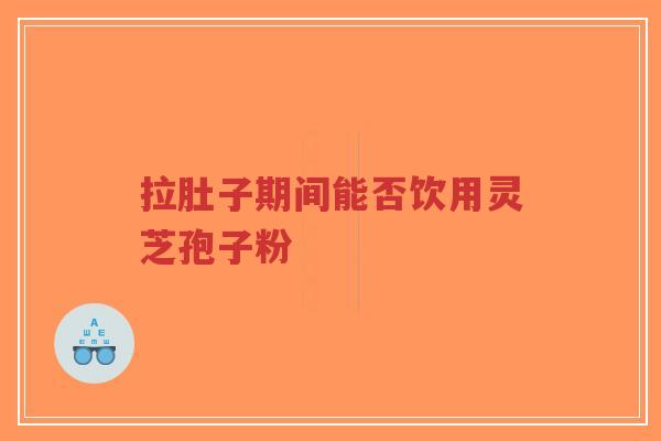 拉肚子期间能否饮用灵芝孢子粉-第1张图片-超越