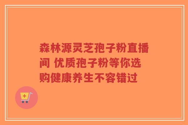 森林源灵芝孢子粉直播间 优质孢子粉等你选购健康养生不容错过-第1张图片-超越