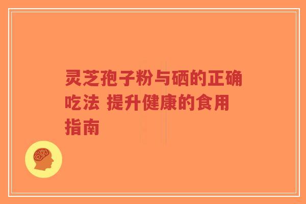 灵芝孢子粉与硒的正确吃法 提升健康的食用指南-第1张图片-超越