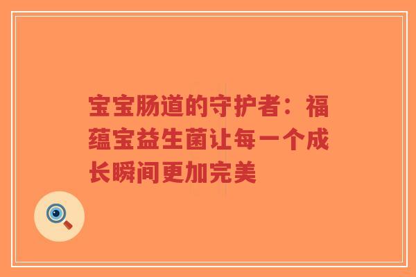 宝宝肠道的守护者:福蕴宝益生菌让每一个成长瞬间更加完美-第1张图片-超越 宝宝肠道的守护者:福蕴宝益生菌让每一个成长瞬间更加完美-第1张图片-超越