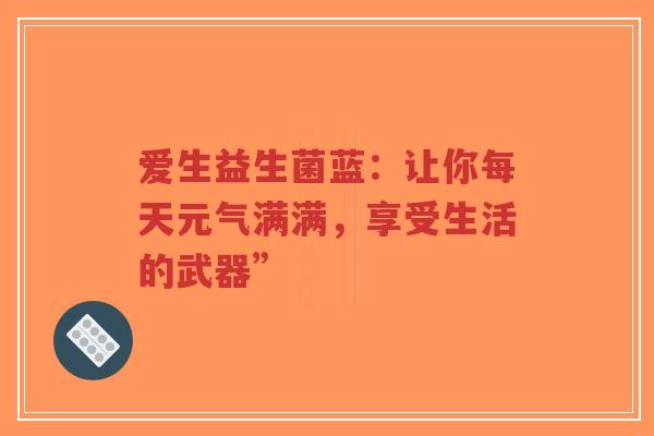 爱生益生菌蓝:让你每天元气满满,享受生活的武器”-第1张图片-超越 爱生益生菌蓝:让你每天元气满满,享受生活的武器”-第1张图片-超越