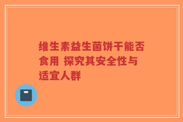 维生素益生菌饼干能否食用 探究其安全性与适宜人群-第1张图片-超越