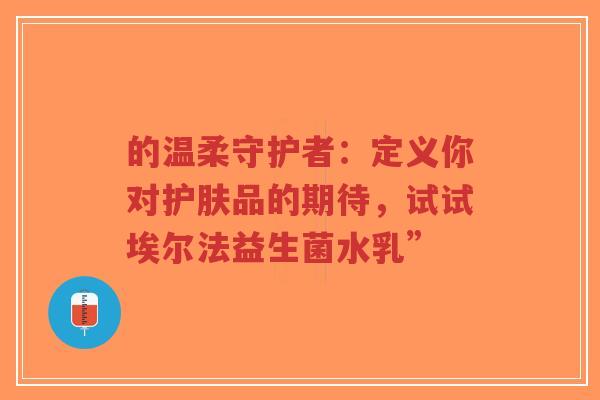 的温柔守护者:定义你对护肤品的期待,试试埃尔法益生菌水乳”-第1张图片-超越 的温柔守护者:定义你对护肤品的期待,试试埃尔法益生菌水乳”-第1张图片-超越