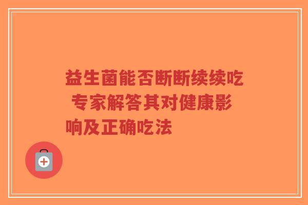 益生菌能否断断续续吃 专家解答其对健康影响及正确吃法-第1张图片-超越