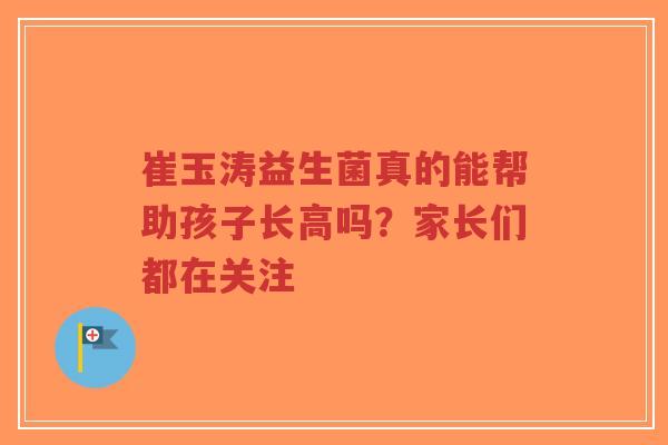 崔玉涛益生菌真的能帮助孩子长高吗?家长们都在关注-第1张图片-超越 崔玉涛益生菌真的能帮助孩子长高吗?家长们都在关注-第1张图片-超越