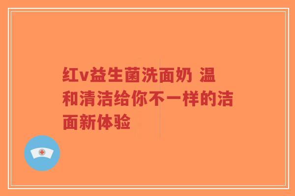 红v益生菌洗面奶 温和清洁给你不一样的洁面新体验-第1张图片-超越 红v益生菌洗面奶 温和清洁给你不一样的洁面新体验-第1张图片-超越