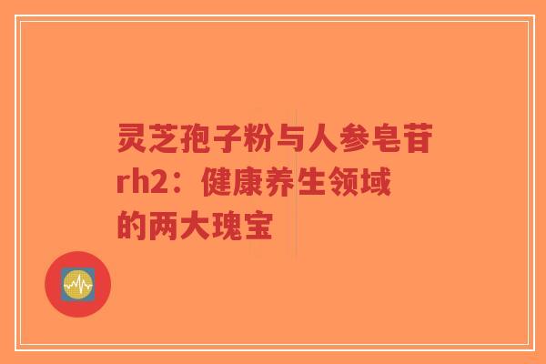 灵芝孢子粉与人参皂苷rh2：健康养生领域的两大瑰宝-第1张图片-超越