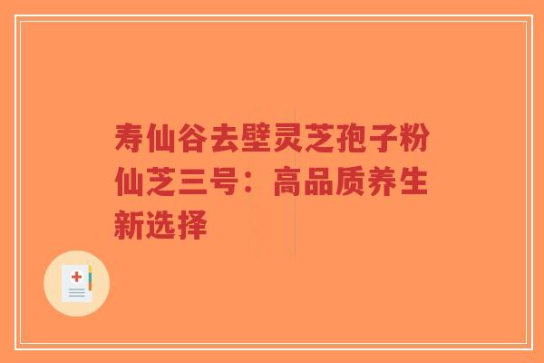 寿仙谷去壁灵芝孢子粉仙芝三号：高品质养生新选择-第1张图片-超越