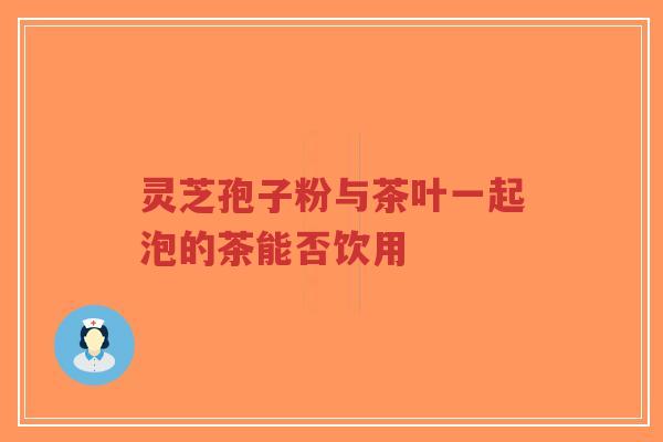 灵芝孢子粉与茶叶一起泡的茶能否饮用-第1张图片-超越 灵芝孢子粉与茶叶一起泡的茶能否饮用-第1张图片-超越