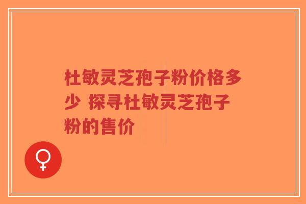 杜敏灵芝孢子粉价格多少 探寻杜敏灵芝孢子粉的售价-第1张图片-超越