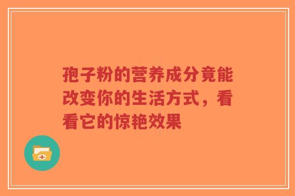 孢子粉的营养成分竟能改变你的生活方式，看看它的惊艳效果-第1张图片-超越