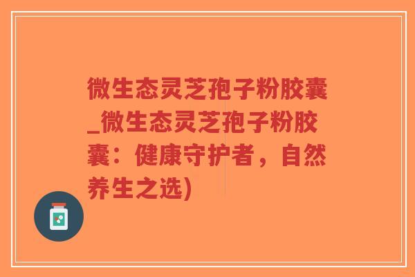 微生态灵芝孢子粉胶囊_微生态灵芝孢子粉胶囊：健康守护者，自然养生之选)-第1张图片-超越