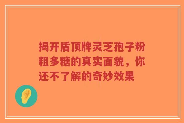 揭开盾顶牌灵芝孢子粉粗多糖的真实面貌，你还不了解的奇妙效果-第1张图片-超越