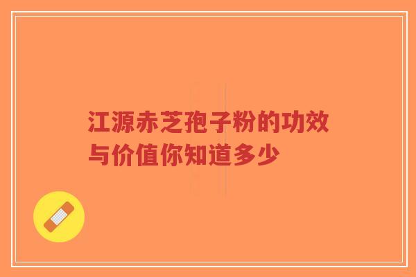 江源赤芝孢子粉的功效与价值你知道多少-第1张图片-超越