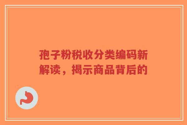 孢子粉税收分类编码新解读，揭示商品背后的-第1张图片-超越