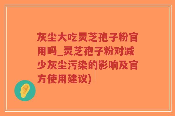 灰尘大吃灵芝孢子粉官用吗_灵芝孢子粉对减少灰尘污染的影响及官方使用建议)-第1张图片-超越