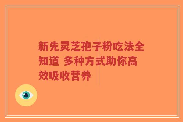 新先灵芝孢子粉吃法全知道 多种方式助你高效吸收营养-第1张图片-超越
