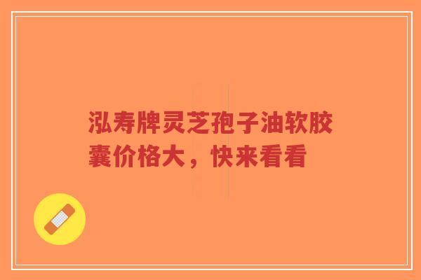 泓寿牌灵芝孢子油软胶囊价格大，快来看看-第1张图片-超越