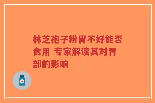 林芝孢子粉胃不好能否食用 专家解读其对胃部的影响-第1张图片-超越