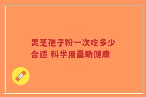 灵芝孢子粉一次吃多少合适 科学用量助健康-第1张图片-超越