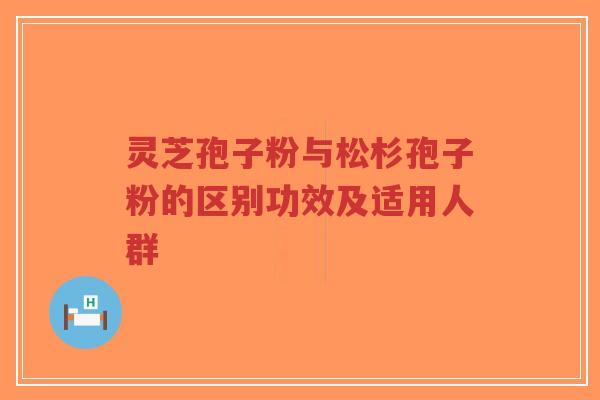 灵芝孢子粉与松杉孢子粉的区别功效及适用人群-第1张图片-超越 灵芝孢子粉与松杉孢子粉的区别功效及适用人群-第1张图片-超越