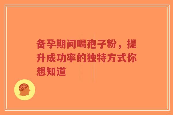 备孕期间喝孢子粉,提升成功率的独特方式你想知道-第1张图片-超越 备孕期间喝孢子粉,提升成功率的独特方式你想知道-第1张图片-超越