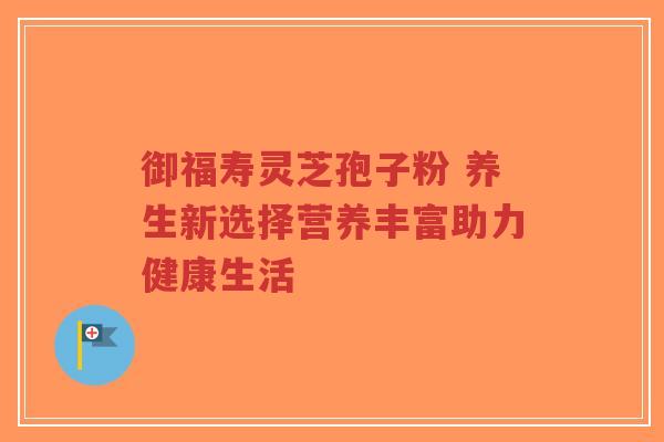 御福寿灵芝孢子粉 养生新选择营养丰富助力健康生活-第1张图片-超越