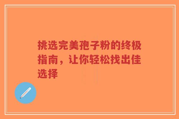 挑选完美孢子粉的终极指南，让你轻松找出佳选择-第1张图片-超越