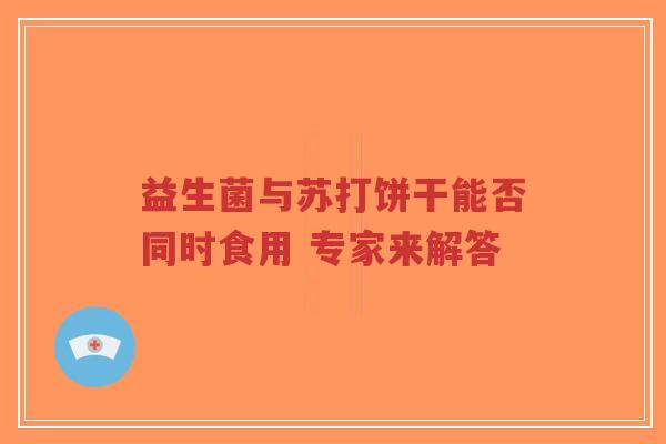 益生菌与苏打饼干能否同时食用 专家来解答-第1张图片-超越