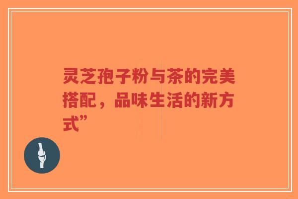 灵芝孢子粉与茶的完美搭配，品味生活的新方式”-第1张图片-超越