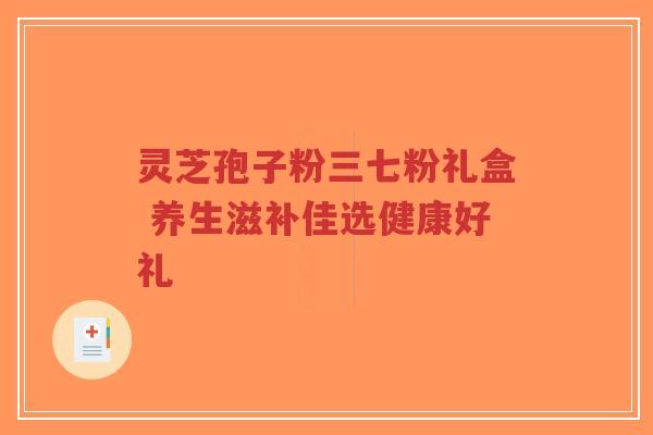 灵芝孢子粉三七粉礼盒 养生滋补佳选健康好礼-第1张图片-超越