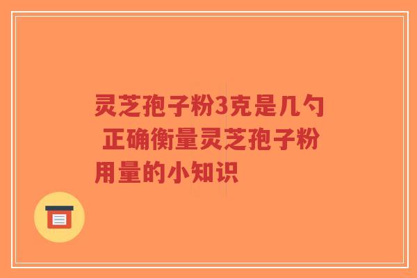 灵芝孢子粉3克是几勺 正确衡量灵芝孢子粉用量的小知识-第1张图片-超越