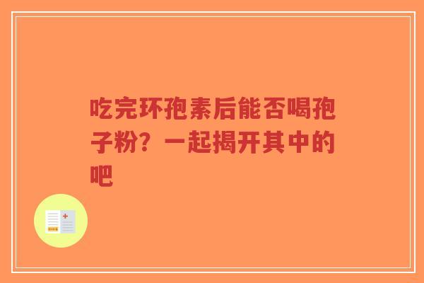 吃完环孢素后能否喝孢子粉？一起揭开其中的吧-第1张图片-超越