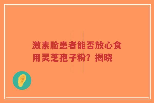 激素脸患者能否放心食用灵芝孢子粉？揭晓-第1张图片-超越
